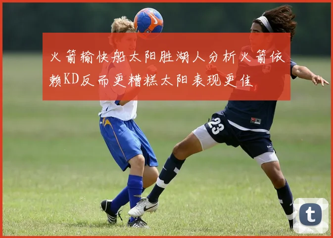 火箭输快船太阳胜湖人分析火箭依赖KD反而更糟糕太阳表现更佳