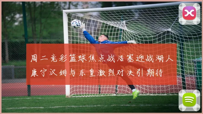 周二竞彩篮球焦点战活塞迎战湖人康宁汉姆与东皇激烈对决引期待