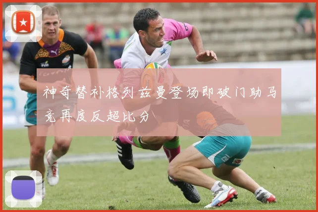 神奇替补格列兹曼登场即破门助马竞再度反超比分