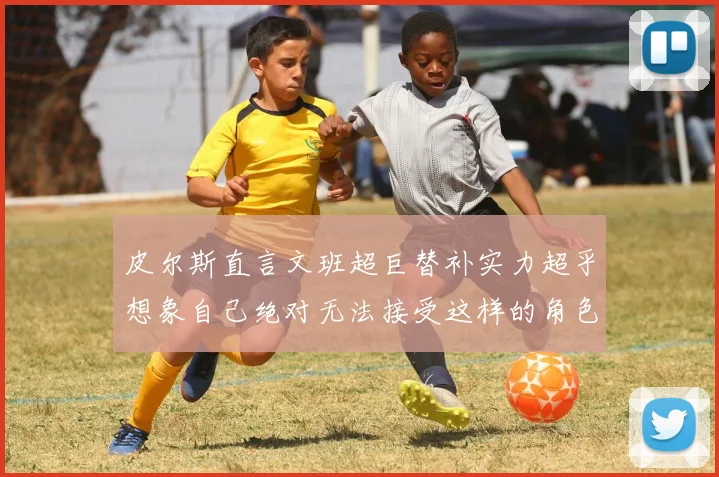 皮尔斯直言文班超巨替补实力超乎想象自己绝对无法接受这样的角色