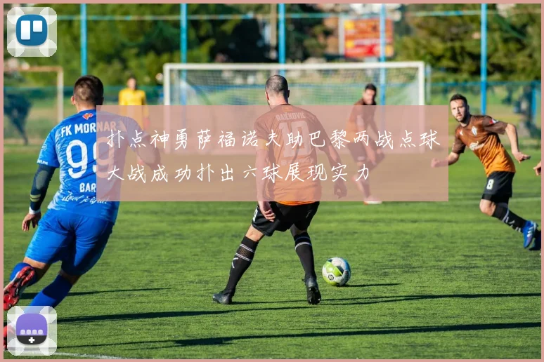 扑点神勇萨福诺夫助巴黎两战点球大战成功扑出六球展现实力