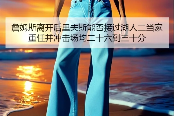 詹姆斯离开后里夫斯能否接过湖人二当家重任并冲击场均二十六到三十分（CSLBuyBalls）